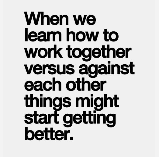 when-we-learn-how-to-work-together-versus-against-each-other-things-might-start-getting-better